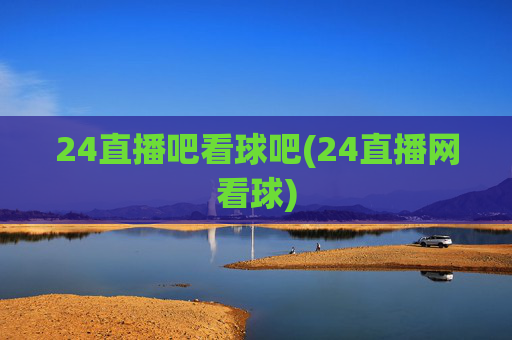 24直播吧看球吧(24直播网看球)