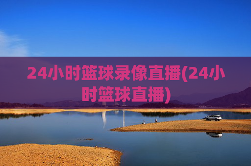 24小时篮球录像直播(24小时篮球直播)