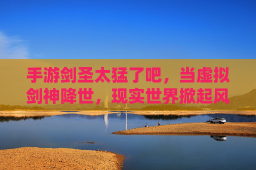 手游剑圣太猛了吧,当虚拟剑神降世,现实世界掀起风暴!手游剑圣太猛!虚拟剑神降世,现实世界掀起风暴!