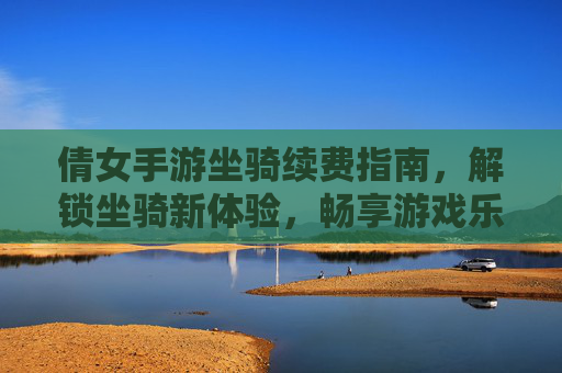 倩女手游坐骑续费指南,解锁坐骑新体验,畅享游戏乐趣!倩女手游坐骑续费指南,解锁坐骑新体验,畅享游戏乐趣!
