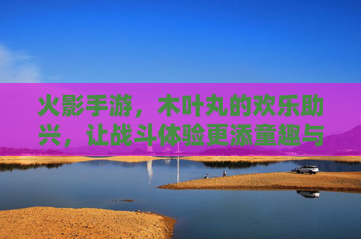 火影手游,木叶丸的欢乐助兴,让战斗体验更添童趣与激情,火影手游木叶丸欢乐助兴,战斗体验更添童趣与激情