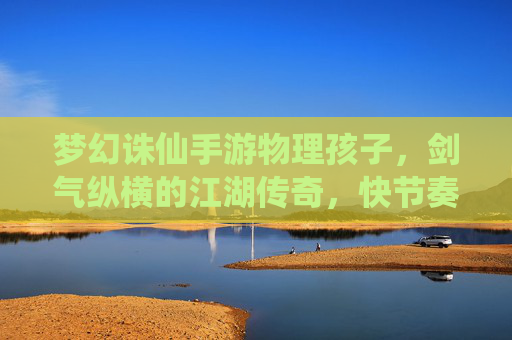 梦幻诛仙手游物理孩子，剑气纵横的江湖传奇，快节奏战斗的极致体验