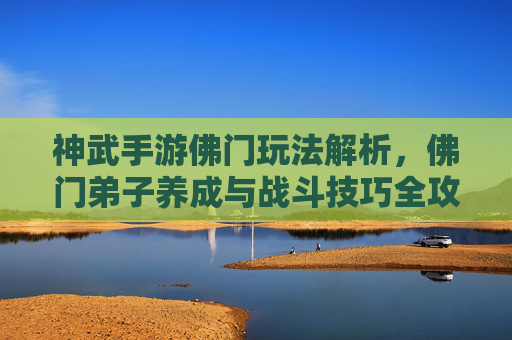 神武手游佛门玩法解析,佛门弟子养成与战斗技巧全攻略,神武手游佛门玩法解析,佛门弟子养成与战斗技巧全攻略