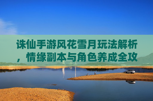 诛仙手游风花雪月玩法解析，情缘副本与角色养成全攻略