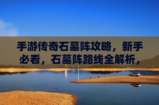手游传奇石墓阵攻略，新手必看，石墓阵路线全解析，手游传奇石墓阵攻略，新手必看，石墓阵路线全解析