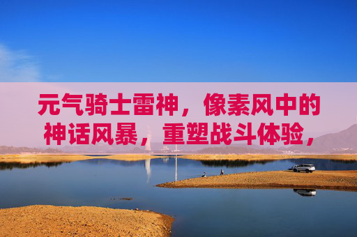 元气骑士雷神,像素风中的神话风暴,重塑战斗体验,元气骑士雷神,像素风中的神话风暴,重塑战斗体验