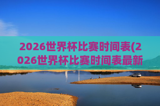 2026世界杯比赛时间表(2026世界杯比赛时间表最新)