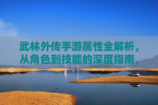 武林外传手游属性全解析,从角色到技能的深度指南,武林外传手游属性全解析,从角色到技能的深度指南