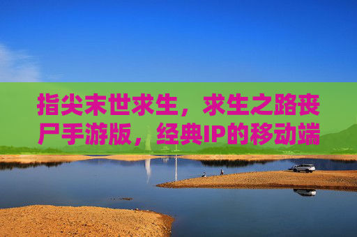 指尖末世求生,求生之路丧尸手游版,经典IP的移动端新篇