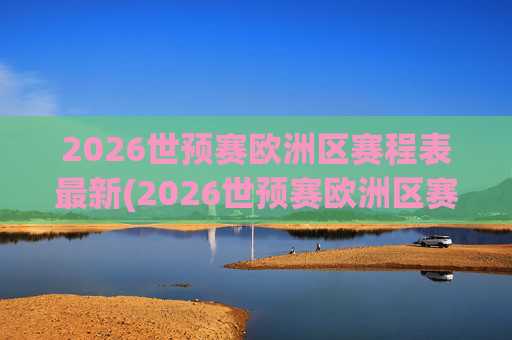 2026世预赛欧洲区赛程表最新(2026世预赛欧洲区赛程表最新消息)
