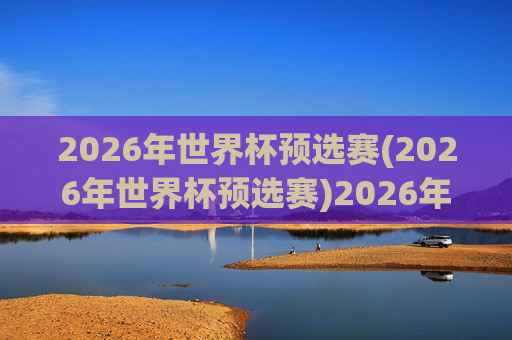 2026年世界杯预选赛(2026年世界杯预选赛)2026年世界杯预选赛