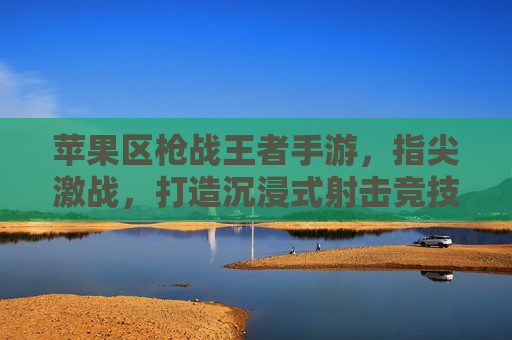 苹果区枪战王者手游,指尖激战,打造沉浸式射击竞技新体验