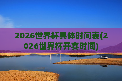 2026世界杯具体时间表(2026世界杯开赛时间)