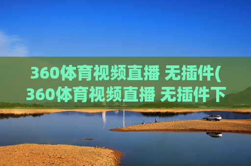 360体育视频直播 无插件(360体育视频直播 无插件下载)