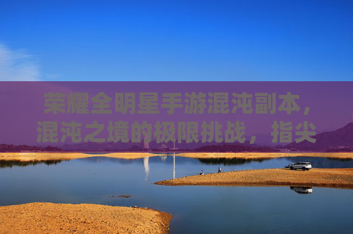 荣耀全明星手游混沌副本，混沌之境的极限挑战，指尖激战中的荣耀加冕