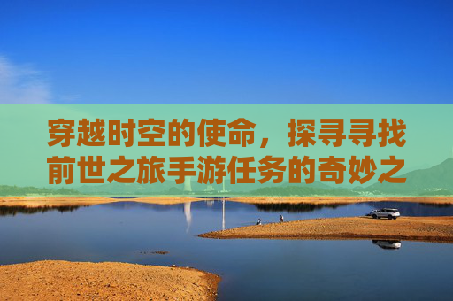 穿越时空的使命,探寻寻找前世之旅手游任务的奇妙之旅,穿越时空的使命,探寻寻找前世之旅手游任务的奇妙之旅