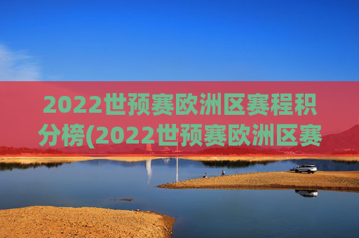 2022世预赛欧洲区赛程积分榜(2022世预赛欧洲区赛程积分榜最新)2022世预赛欧洲区赛程积分榜最新更新
