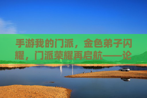 手游我的门派，金色弟子闪耀，门派荣耀再启航——论金色弟子如何成为门派文化的核心与玩家情感联结的纽带