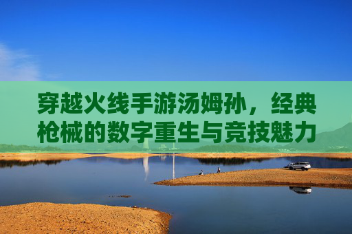 穿越火线手游汤姆孙，经典枪械的数字重生与竞技魅力