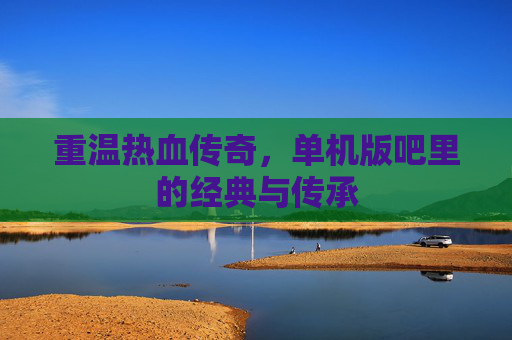 重温热血传奇,单机版吧里的经典与传承