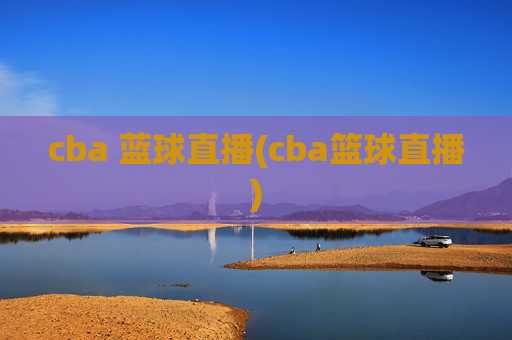 cba 蓝球直播(cba篮球直播)