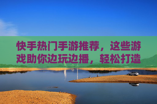 快手热门手游推荐,这些游戏助你边玩边播,轻松打造爆款直播