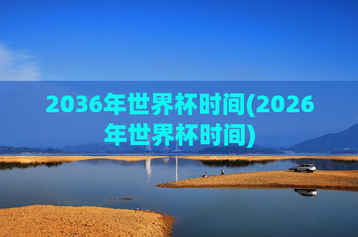 2036年世界杯时间(2026年世界杯时间)