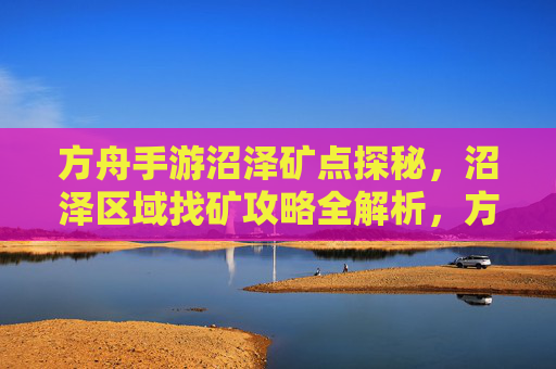 方舟手游沼泽矿点探秘,沼泽区域找矿攻略全解析,方舟手游沼泽矿点探秘,沼泽区域找矿攻略全解析