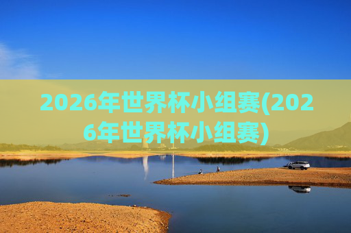 2026年世界杯小组赛(2026年世界杯小组赛)