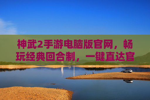 神武2手游电脑版官网，畅玩经典回合制，一键直达官方平台，神武2手游电脑版官网，畅玩经典回合制，一键直达官方平台