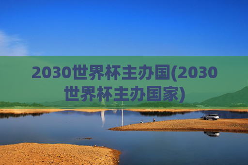 2030世界杯主办国(2030世界杯主办国家)