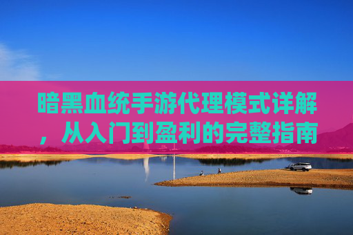 暗黑血统手游代理模式详解,从入门到盈利的完整指南,暗黑血统手游代理模式详解,从入门到盈利的完整指南