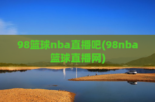 98篮球nba直播吧(98nba篮球直播网)