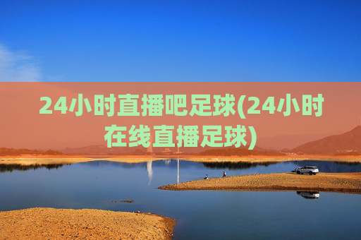 24小时直播吧足球(24小时在线直播足球)