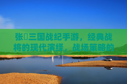 张郃三国战纪手游,经典战将的现代演绎,战场策略的精妙再现