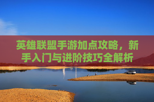 英雄联盟手游加点攻略，新手入门与进阶技巧全解析