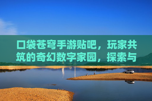 口袋苍穹手游贴吧,玩家共筑的奇幻数字家园,探索与交流的活力中心
