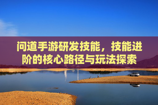 问道手游研发技能，技能进阶的核心路径与玩法探索