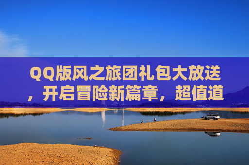 QQ版风之旅团礼包大放送，开启冒险新篇章，超值道具助你轻松通关！