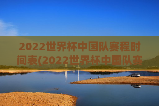 2022世界杯中国队赛程时间表(2022世界杯中国队赛程时间表格)