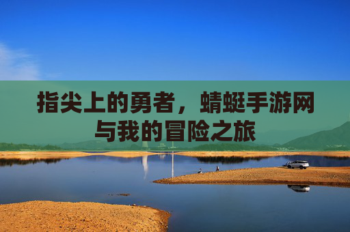 指尖上的勇者,蜻蜓手游网与我的冒险之旅