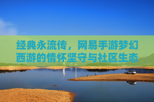 经典永流传,网易手游梦幻西游的情怀坚守与社区生态