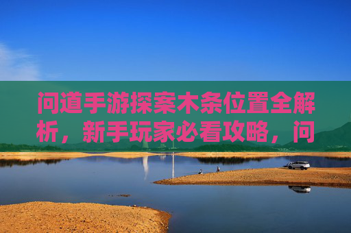 问道手游探案木条位置全解析，新手玩家必看攻略，问道手游探案木条位置全解析，新手玩家必看攻略