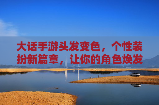 大话手游头发变色，个性装扮新篇章，让你的角色焕发独特光彩