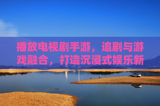 播放电视剧手游,追剧与游戏融合,打造沉浸式娱乐新体验,电视剧手游,追剧与游戏融合,打造沉浸式娱乐新体验
