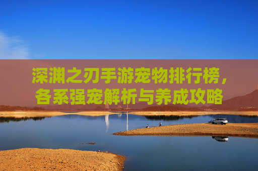 深渊之刃手游宠物排行榜,各系强宠解析与养成攻略
