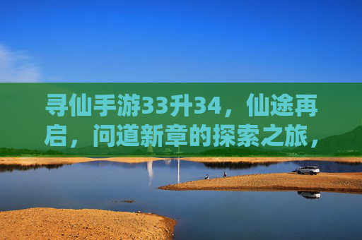 寻仙手游33升34，仙途再启，问道新章的探索之旅，寻仙手游33升34，仙途再启，问道新章的探索之旅