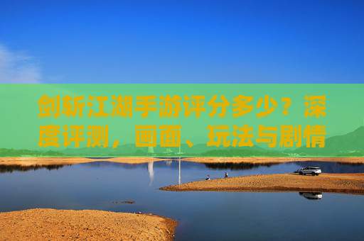 剑斩江湖手游评分多少？深度评测，画面、玩法与剧情的平衡之作，剑斩江湖手游评分如何？画面、玩法与剧情的平衡深度评测
