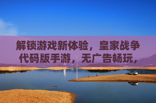 解锁游戏新体验,皇家战争代码版手游,无广告畅玩,绿色修改,带你重返经典战场!