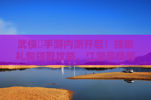武侠乂手游内测开启!独家礼包领取攻略,江湖豪情等你体验!